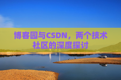 博客园与CSDN,两个技术社区的深度探讨 博客园与CSDN,两个技术社区的深度探讨